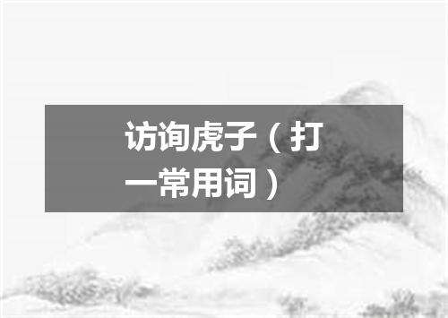 访询虎子（打一常用词）