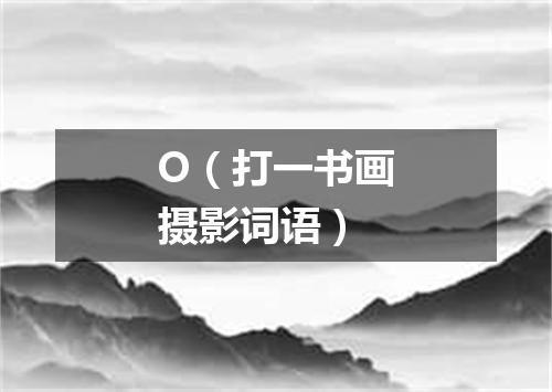 O（打一书画摄影词语）