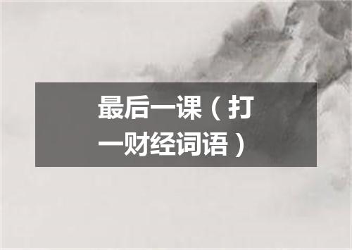 最后一课（打一财经词语）