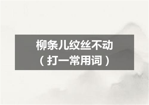 柳条儿纹丝不动（打一常用词）