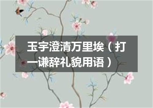 玉宇澄清万里埃（打一谦辞礼貌用语）