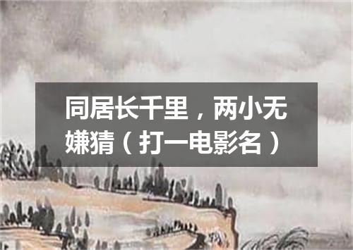 同居长千里，两小无嫌猜（打一电影名）