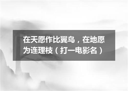 在天愿作比翼鸟，在地愿为连理枝（打一电影名）