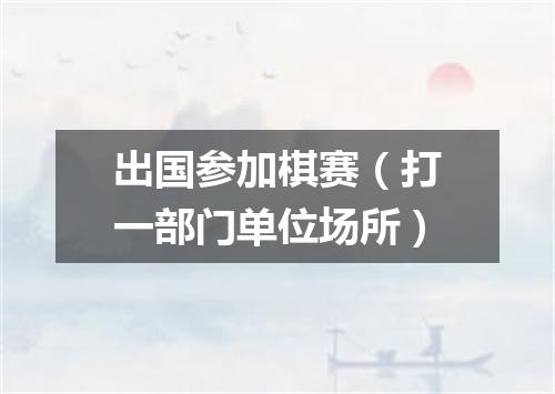 出国参加棋赛（打一部门单位场所）