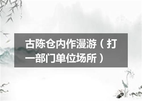 古陈仓内作漫游（打一部门单位场所）