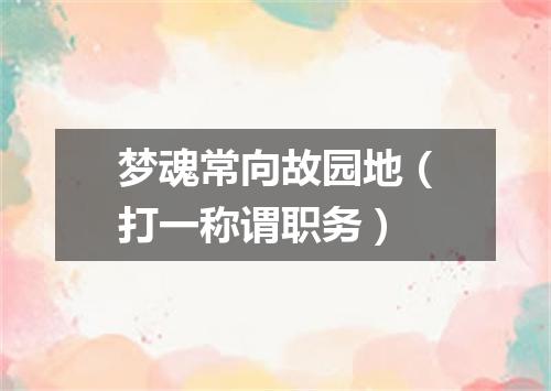 梦魂常向故园地（打一称谓职务）