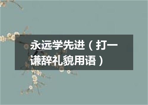 永远学先进（打一谦辞礼貌用语）