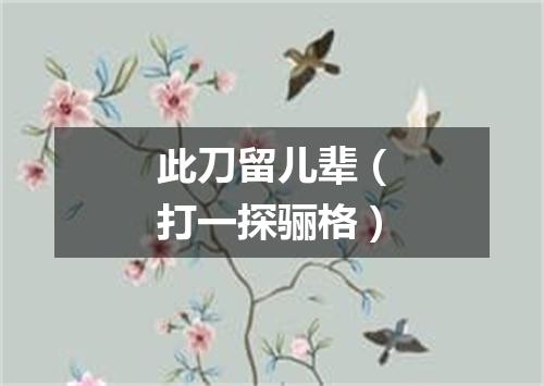 此刀留儿辈（打一探骊格）