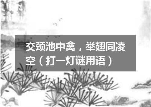 交颈池中禽，举翅同凌空（打一灯谜用语）