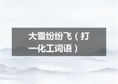 大雪纷纷飞（打一化工词语）