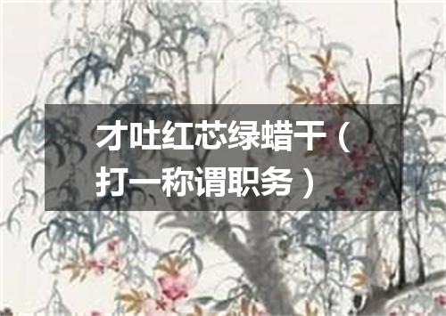 才吐红芯绿蜡干（打一称谓职务）