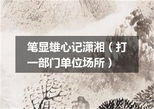 笔显雄心记潇湘（打一部门单位场所）