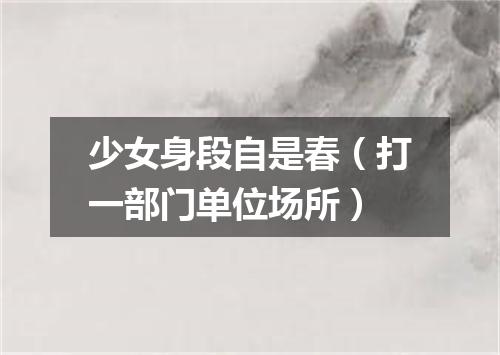 少女身段自是春（打一部门单位场所）