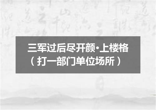 三军过后尽开颜·上楼格（打一部门单位场所）