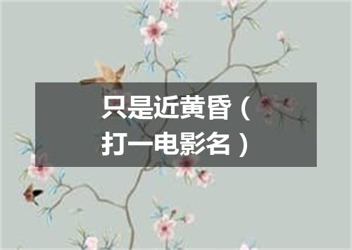 只是近黄昏（打一电影名）