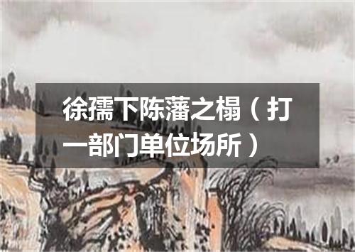 徐孺下陈藩之榻（打一部门单位场所）