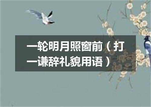一轮明月照窗前（打一谦辞礼貌用语）