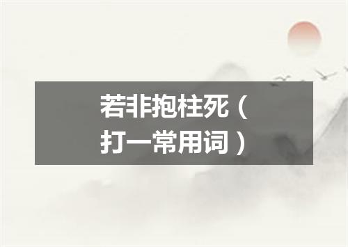 若非抱柱死（打一常用词）