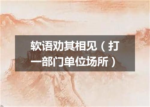 软语劝其相见（打一部门单位场所）