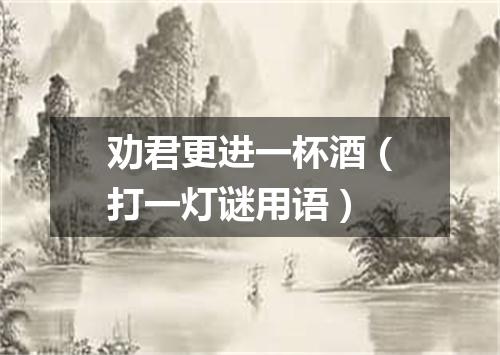 劝君更进一杯酒（打一灯谜用语）