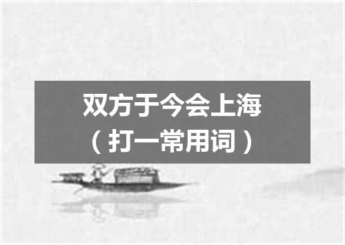 双方于今会上海（打一常用词）