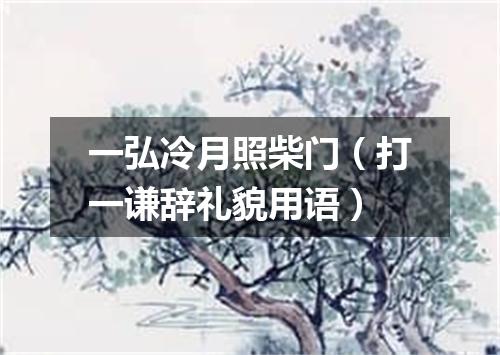 一弘冷月照柴门（打一谦辞礼貌用语）