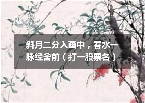 斜月二分入画中，春水一脉经舍前（打一股票名）