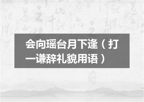 会向瑶台月下逢（打一谦辞礼貌用语）