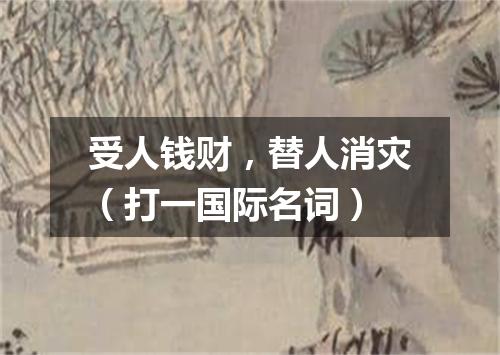 受人钱财，替人消灾（打一国际名词）