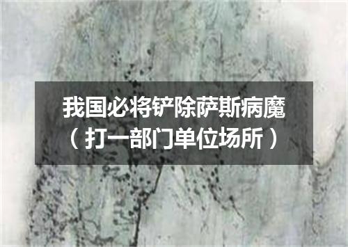 我国必将铲除萨斯病魔（打一部门单位场所）