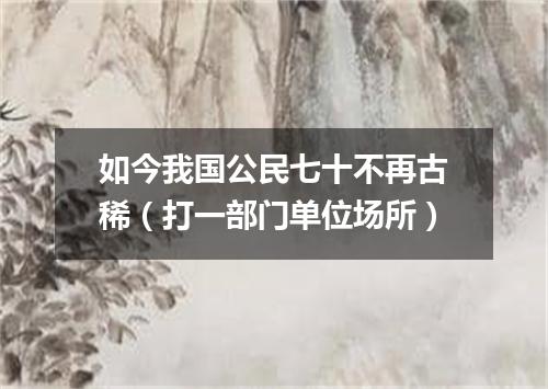 如今我国公民七十不再古稀（打一部门单位场所）