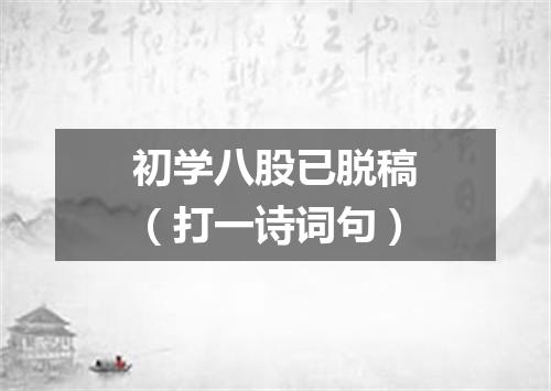 初学八股已脱稿（打一诗词句）