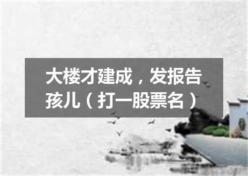 大楼才建成，发报告孩儿（打一股票名）