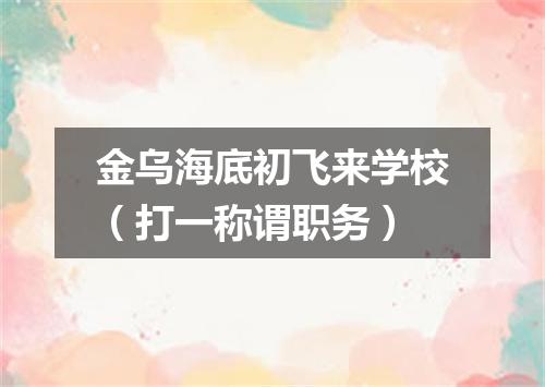 金乌海底初飞来学校（打一称谓职务）