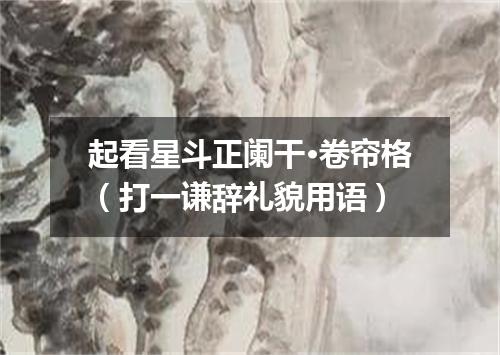 起看星斗正阑干·卷帘格（打一谦辞礼貌用语）