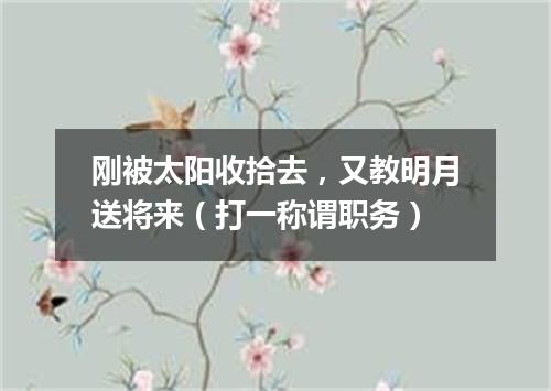 刚被太阳收拾去，又教明月送将来（打一称谓职务）