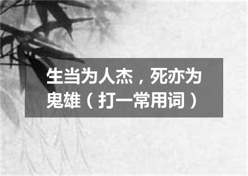 生当为人杰，死亦为鬼雄（打一常用词）