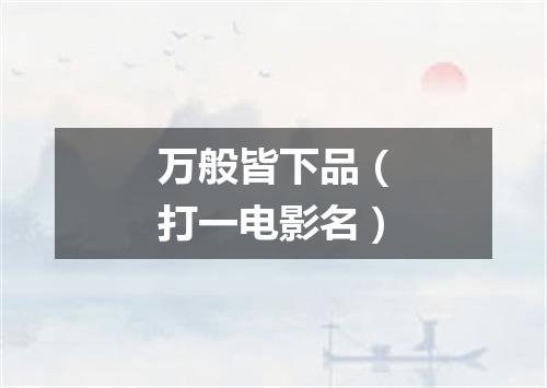 万般皆下品（打一电影名）