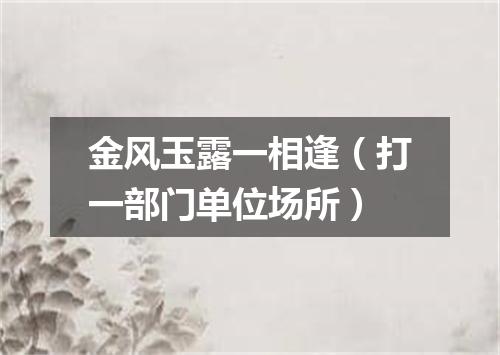 金风玉露一相逢（打一部门单位场所）