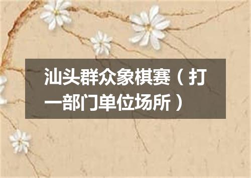 汕头群众象棋赛（打一部门单位场所）