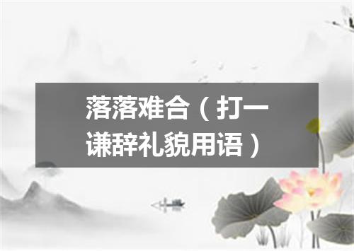 落落难合（打一谦辞礼貌用语）