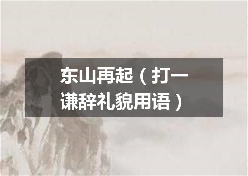 东山再起（打一谦辞礼貌用语）