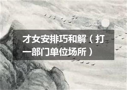 才女安排巧和解（打一部门单位场所）