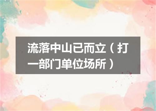 流落中山已而立（打一部门单位场所）
