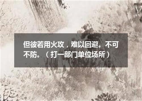 但彼若用火攻，难以回避。不可不防。（打一部门单位场所）