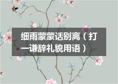 细雨蒙蒙话别离（打一谦辞礼貌用语）