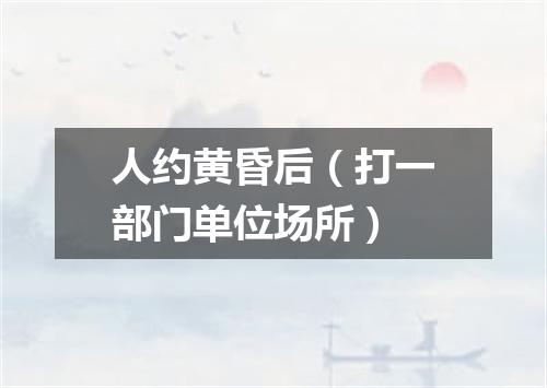 人约黄昏后（打一部门单位场所）