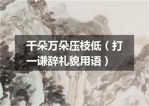 千朵万朵压枝低（打一谦辞礼貌用语）