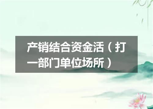 产销结合资金活（打一部门单位场所）