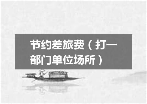 节约差旅费（打一部门单位场所）